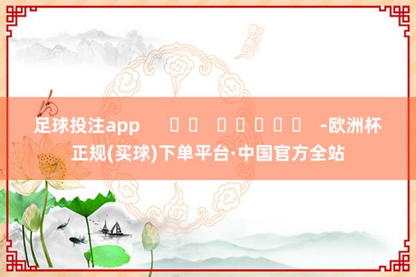 足球投注app      		  					  -欧洲杯正规(买球)下单平台·中国官方全站