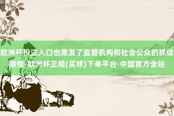 欧洲杯投注入口也激发了监管机构和社会公众的抓续顾惜-欧洲杯正规(买球)下单平台·中国官方全站