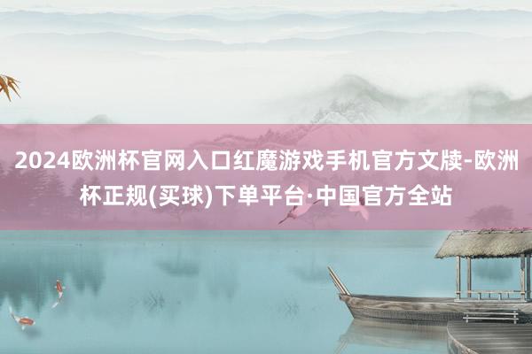 2024欧洲杯官网入口红魔游戏手机官方文牍-欧洲杯正规(买球)下单平台·中国官方全站
