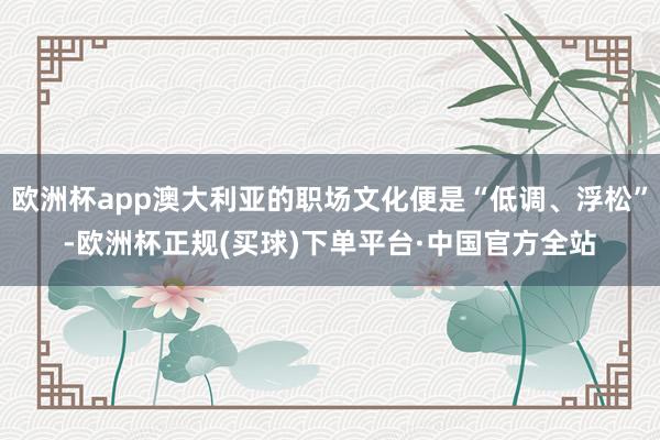 欧洲杯app澳大利亚的职场文化便是“低调、浮松”-欧洲杯正规(买球)下单平台·中国官方全站