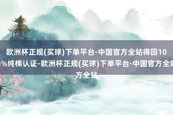 欧洲杯正规(买球)下单平台·中国官方全站得回100%纯棉认证-欧洲杯正规(买球)下单平台·中国官方全站