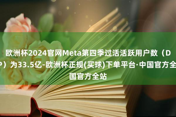 欧洲杯2024官网Meta第四季过活活跃用户数（DAP）为33.5亿-欧洲杯正规(买球)下单平台·中国官方全站