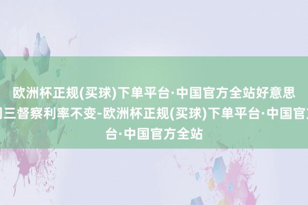 欧洲杯正规(买球)下单平台·中国官方全站好意思联储周三督察利率不变-欧洲杯正规(买球)下单平台·中国官方全站