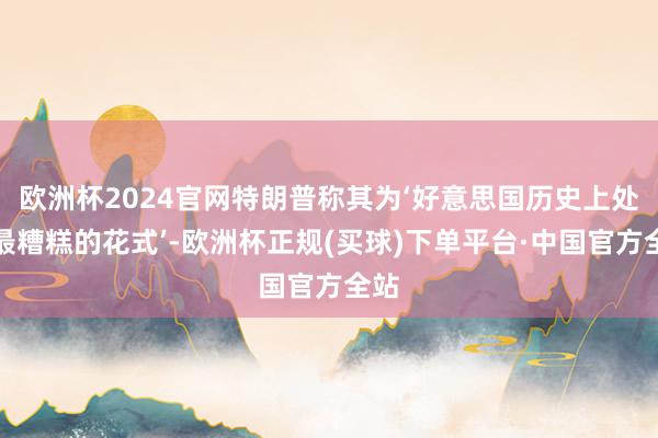 欧洲杯2024官网特朗普称其为‘好意思国历史上处理最糟糕的花式’-欧洲杯正规(买球)下单平台·中国官方全站