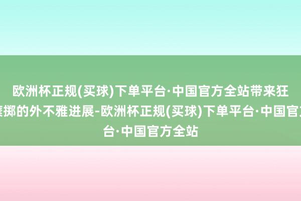 欧洲杯正规(买球)下单平台·中国官方全站带来狂野又糜掷的外不雅进展-欧洲杯正规(买球)下单平台·中国官方全站
