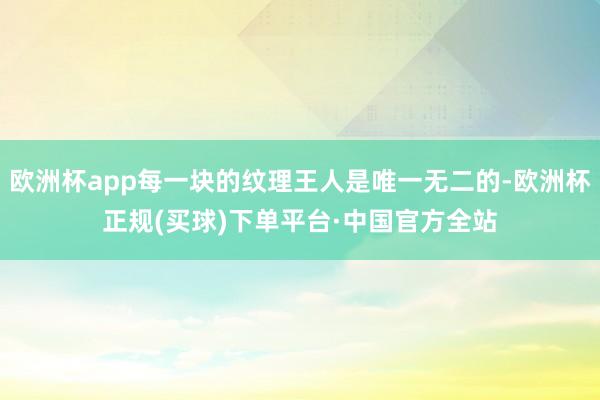 欧洲杯app每一块的纹理王人是唯一无二的-欧洲杯正规(买球)下单平台·中国官方全站
