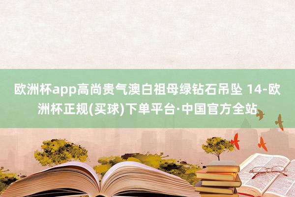 欧洲杯app高尚贵气澳白祖母绿钻石吊坠 14-欧洲杯正规(买球)下单平台·中国官方全站