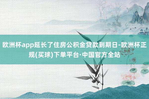 欧洲杯app延长了住房公积金贷款到期日-欧洲杯正规(买球)下单平台·中国官方全站