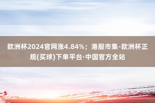 欧洲杯2024官网涨4.84%；港股市集-欧洲杯正规(买球)下单平台·中国官方全站