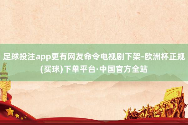 足球投注app更有网友命令电视剧下架-欧洲杯正规(买球)下单平台·中国官方全站