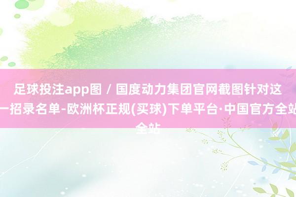 足球投注app图 / 国度动力集团官网截图针对这一招录名单-欧洲杯正规(买球)下单平台·中国官方全站