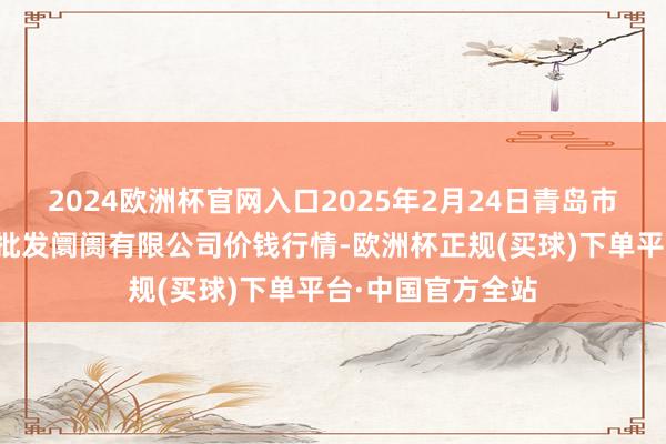 2024欧洲杯官网入口2025年2月24日青岛市城阳蔬菜水居品批发阛阓有限公司价钱行情-欧洲杯正规(买球)下单平台·中国官方全站