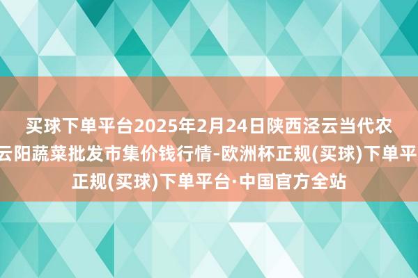 买球下单平台2025年2月24日陕西泾云当代农业股份有限公司云阳蔬菜批发市集价钱行情-欧洲杯正规(买球)下单平台·中国官方全站