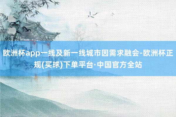 欧洲杯app一线及新一线城市因需求融会-欧洲杯正规(买球)下单平台·中国官方全站