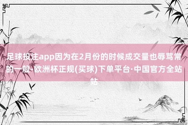 足球投注app因为在2月份的时候成交量也辱骂常的一般-欧洲杯正规(买球)下单平台·中国官方全站