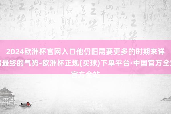 2024欧洲杯官网入口他仍旧需要更多的时期来详情最终的气势-欧洲杯正规(买球)下单平台·中国官方全站