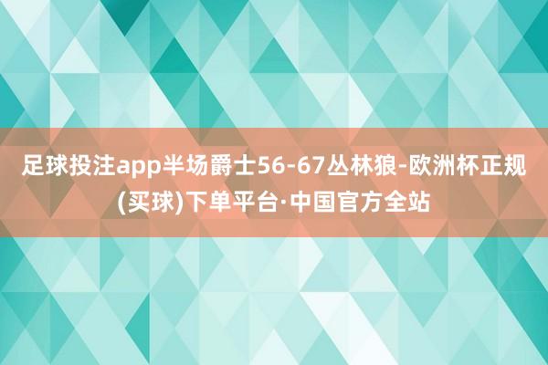 足球投注app半场爵士56-67丛林狼-欧洲杯正规(买球)下单平台·中国官方全站