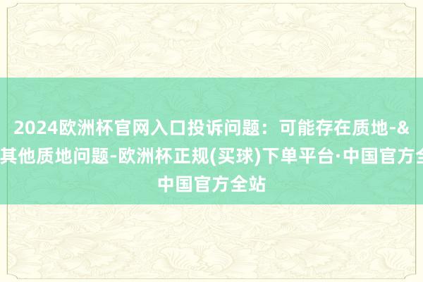 2024欧洲杯官网入口投诉问题：可能存在质地->其他质地问题-欧洲杯正规(买球)下单平台·中国官方全站