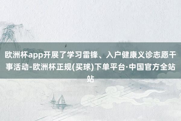 欧洲杯app开展了学习雷锋、入户健康义诊志愿干事活动-欧洲杯正规(买球)下单平台·中国官方全站