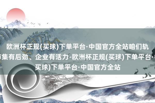欧洲杯正规(买球)下单平台·中国官方全站咱们轨制有上风、市集有后劲、企业有活力-欧洲杯正规(买球)下单平台·中国官方全站