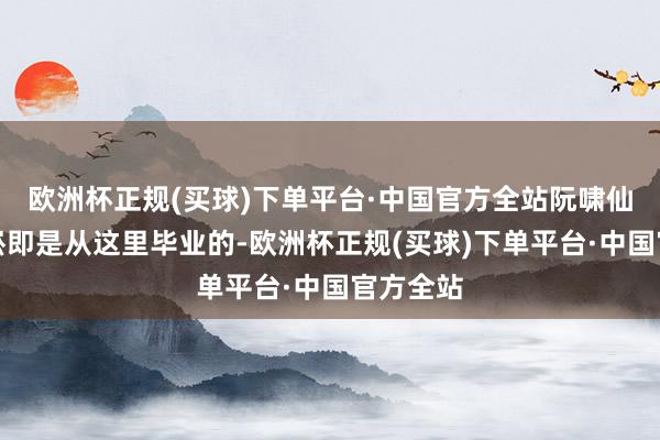 欧洲杯正规(买球)下单平台·中国官方全站阮啸仙、刘尔崧即是从这里毕业的-欧洲杯正规(买球)下单平台·中国官方全站
