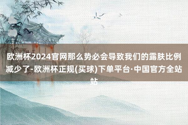 欧洲杯2024官网那么势必会导致我们的露肤比例减少了-欧洲杯正规(买球)下单平台·中国官方全站
