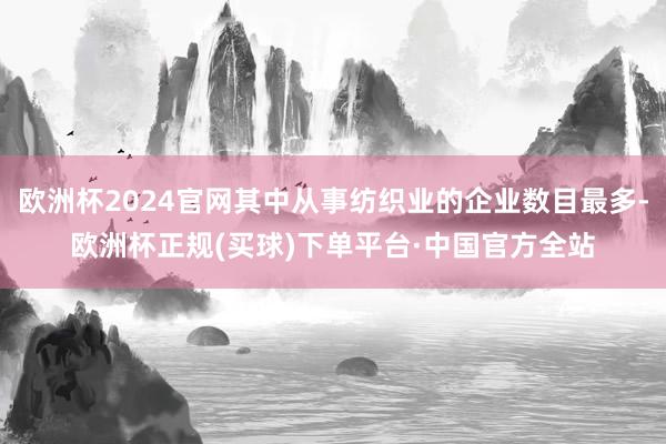 欧洲杯2024官网其中从事纺织业的企业数目最多-欧洲杯正规(买球)下单平台·中国官方全站