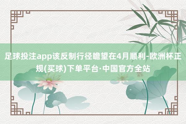 足球投注app该反制行径瞻望在4月顺利-欧洲杯正规(买球)下单平台·中国官方全站