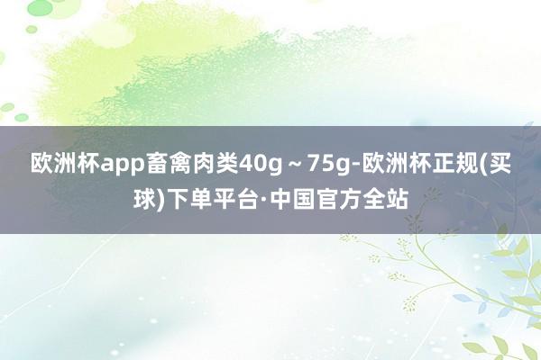 欧洲杯app畜禽肉类40g～75g-欧洲杯正规(买球)下单平台·中国官方全站