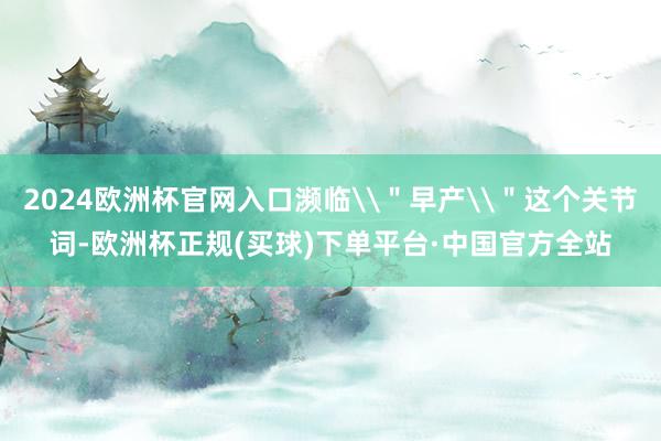 2024欧洲杯官网入口濒临\＂早产\＂这个关节词-欧洲杯正规(买球)下单平台·中国官方全站