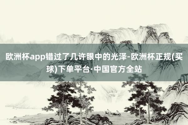 欧洲杯app错过了几许眼中的光泽-欧洲杯正规(买球)下单平台·中国官方全站