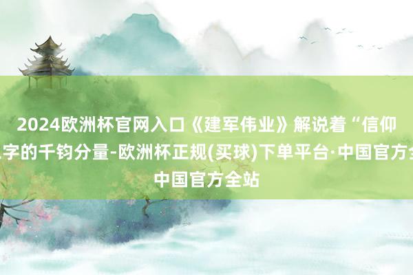 2024欧洲杯官网入口《建军伟业》解说着“信仰”二字的千钧分量-欧洲杯正规(买球)下单平台·中国官方全站