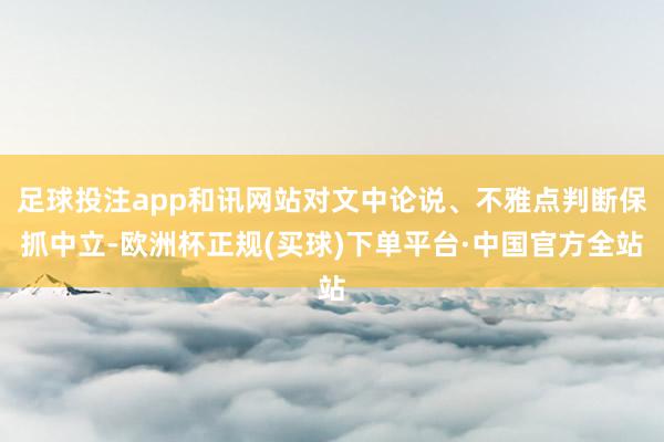 足球投注app和讯网站对文中论说、不雅点判断保抓中立-欧洲杯正规(买球)下单平台·中国官方全站