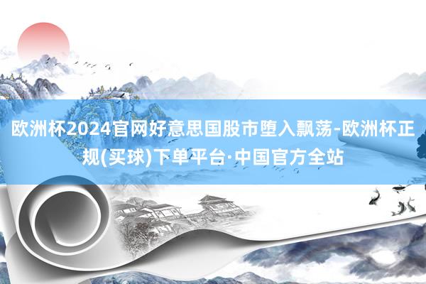 欧洲杯2024官网好意思国股市堕入飘荡-欧洲杯正规(买球)下单平台·中国官方全站
