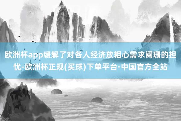 欧洲杯app缓解了对各人经济放粗心需求阑珊的担忧-欧洲杯正规(买球)下单平台·中国官方全站