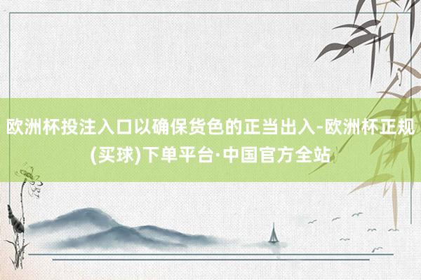 欧洲杯投注入口以确保货色的正当出入-欧洲杯正规(买球)下单平台·中国官方全站