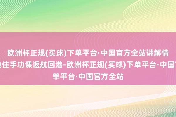 欧洲杯正规(买球)下单平台·中国官方全站讲解情况并松弛住手功课返航回港-欧洲杯正规(买球)下单平台·中国官方全站