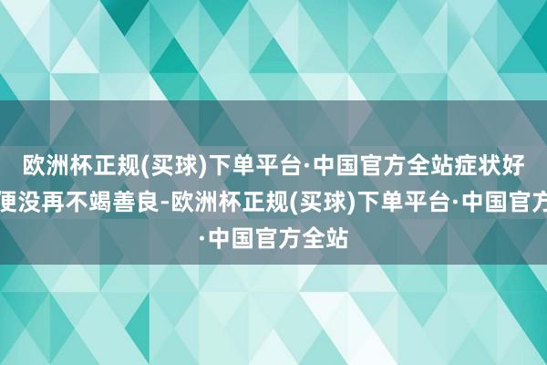 欧洲杯正规(买球)下单平台·中国官方全站症状好转后便没再不竭善良-欧洲杯正规(买球)下单平台·中国官方全站