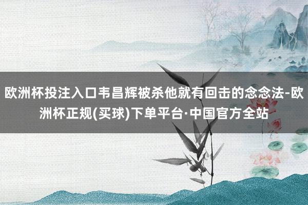 欧洲杯投注入口韦昌辉被杀他就有回击的念念法-欧洲杯正规(买球)下单平台·中国官方全站