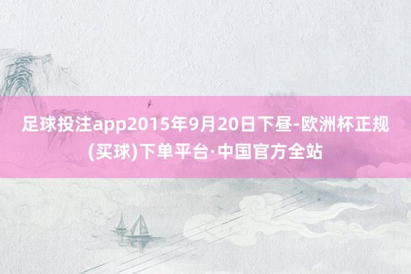 足球投注app2015年9月20日下昼-欧洲杯正规(买球)下单平台·中国官方全站