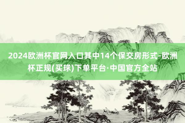 2024欧洲杯官网入口其中14个保交房形式-欧洲杯正规(买球)下单平台·中国官方全站