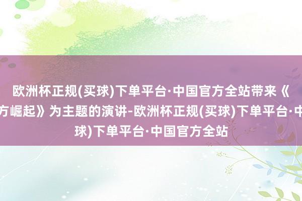 欧洲杯正规(买球)下单平台·中国官方全站带来《大国牛在东方崛起》为主题的演讲-欧洲杯正规(买球)下单平台·中国官方全站
