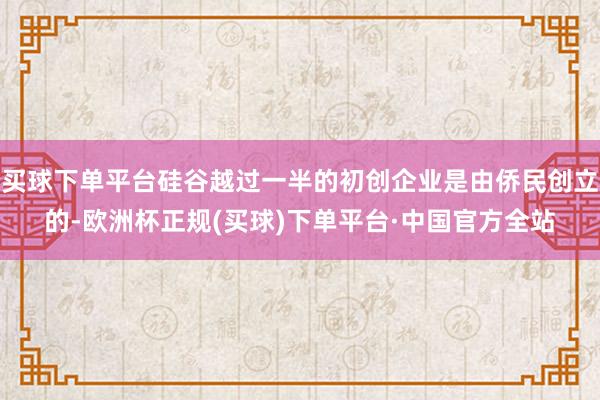 买球下单平台硅谷越过一半的初创企业是由侨民创立的-欧洲杯正规(买球)下单平台·中国官方全站