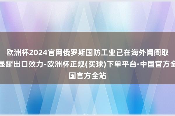 欧洲杯2024官网俄罗斯国防工业已在海外阛阓取得显耀出口效力-欧洲杯正规(买球)下单平台·中国官方全站