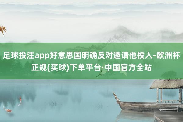 足球投注app好意思国明确反对邀请他投入-欧洲杯正规(买球)下单平台·中国官方全站