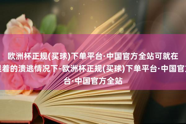 欧洲杯正规(买球)下单平台·中国官方全站可就在这样显着的溃逃情况下-欧洲杯正规(买球)下单平台·中国官方全站
