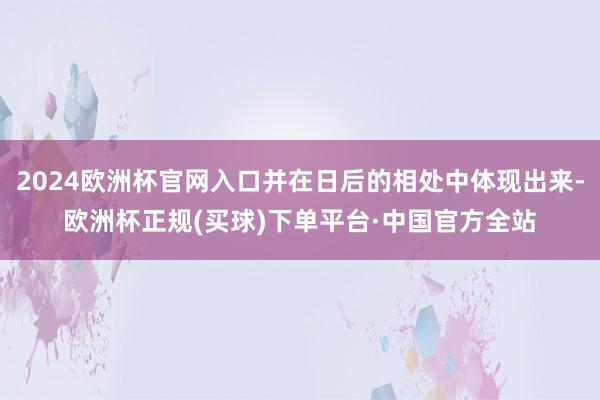 2024欧洲杯官网入口并在日后的相处中体现出来-欧洲杯正规(买球)下单平台·中国官方全站