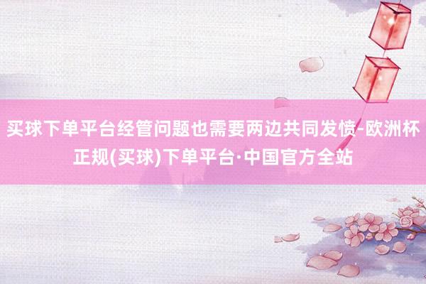 买球下单平台经管问题也需要两边共同发愤-欧洲杯正规(买球)下单平台·中国官方全站