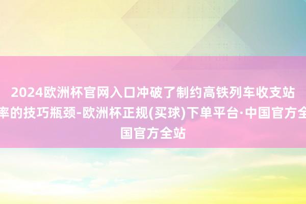 2024欧洲杯官网入口冲破了制约高铁列车收支站速率的技巧瓶颈-欧洲杯正规(买球)下单平台·中国官方全站