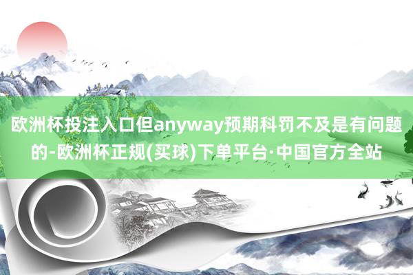 欧洲杯投注入口但anyway预期科罚不及是有问题的-欧洲杯正规(买球)下单平台·中国官方全站
